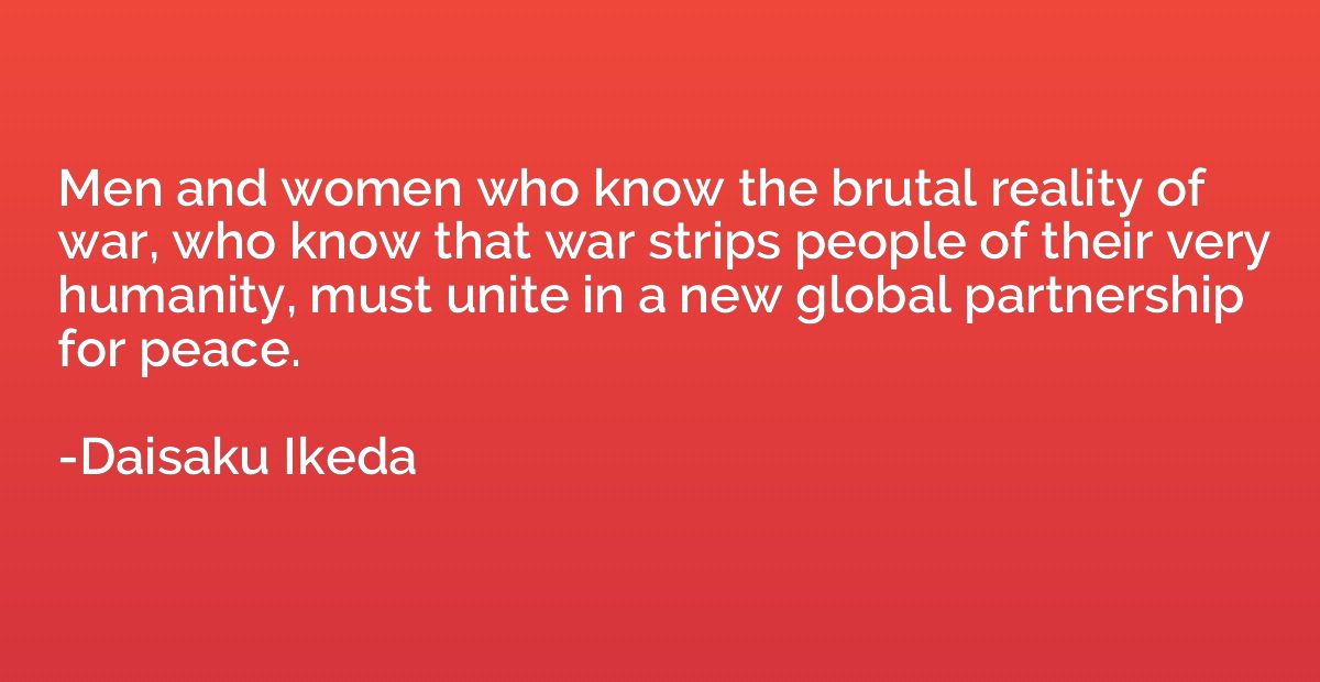 Men and women who know the brutal reality of war, who know t