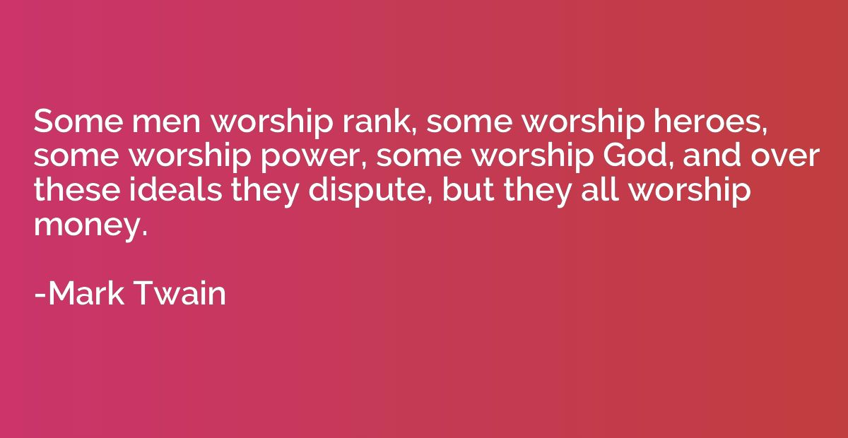 Some men worship rank, some worship heroes, some worship pow
