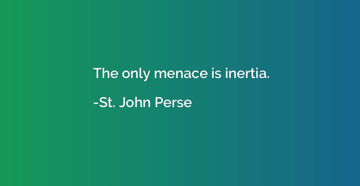 The only menace is inertia.