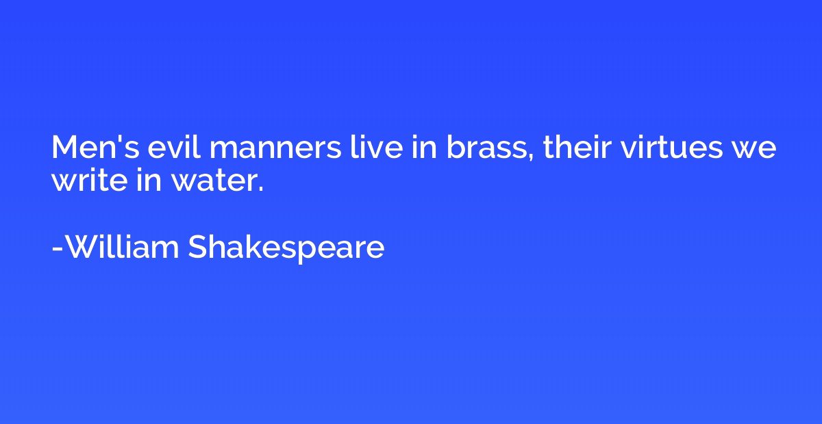 Men's evil manners live in brass, their virtues we write in 