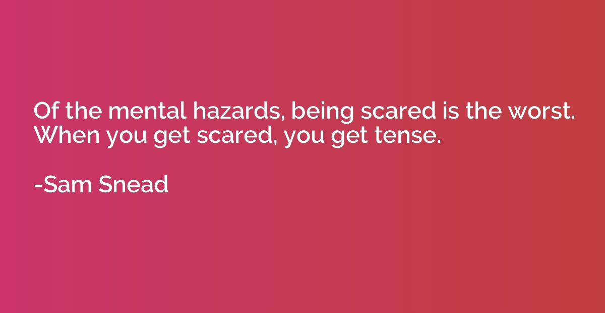 Of the mental hazards, being scared is the worst. When you g