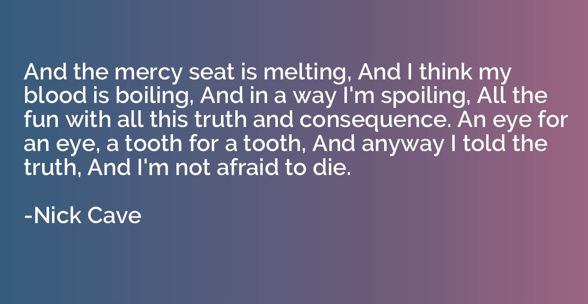 And the mercy seat is melting, And I think my blood is boili
