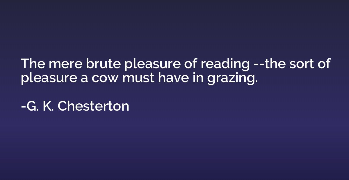 The mere brute pleasure of reading --the sort of pleasure a 