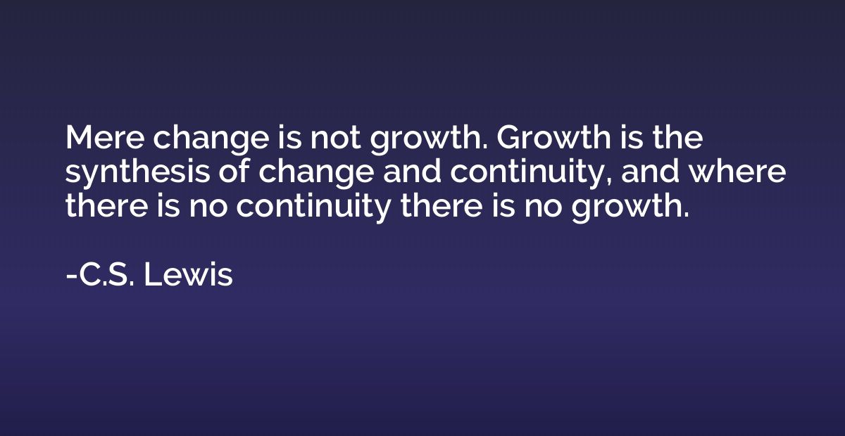Mere change is not growth. Growth is the synthesis of change