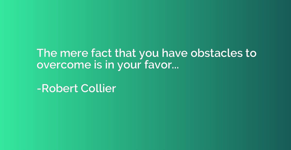 The mere fact that you have obstacles to overcome is in your