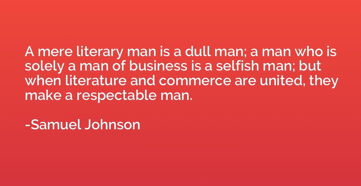 A mere literary man is a dull man; a man who is solely a man