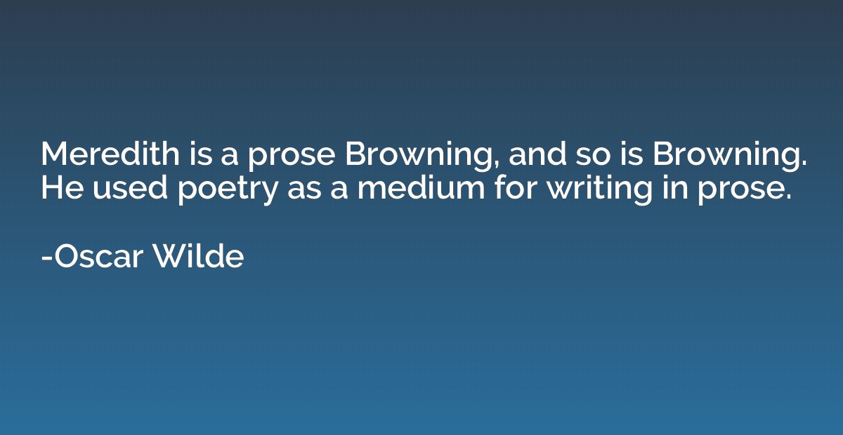 Meredith is a prose Browning, and so is Browning. He used po