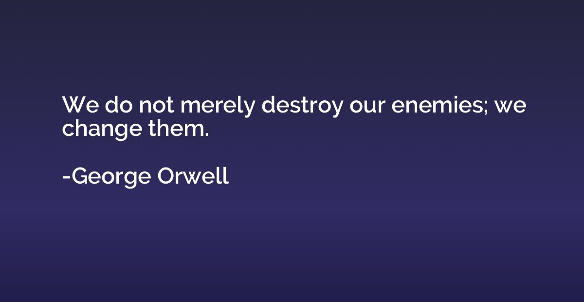 We do not merely destroy our enemies; we change them.