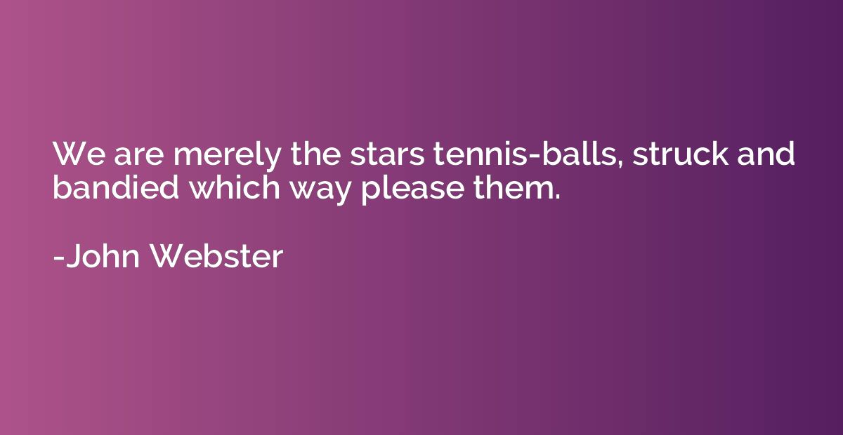 We are merely the stars tennis-balls, struck and bandied whi