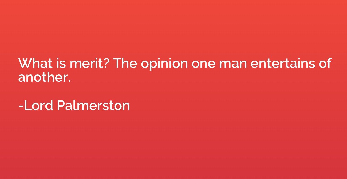 What is merit? The opinion one man entertains of another.
