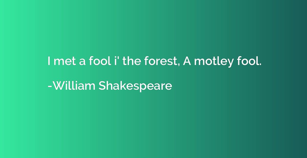 I met a fool i' the forest, A motley fool.