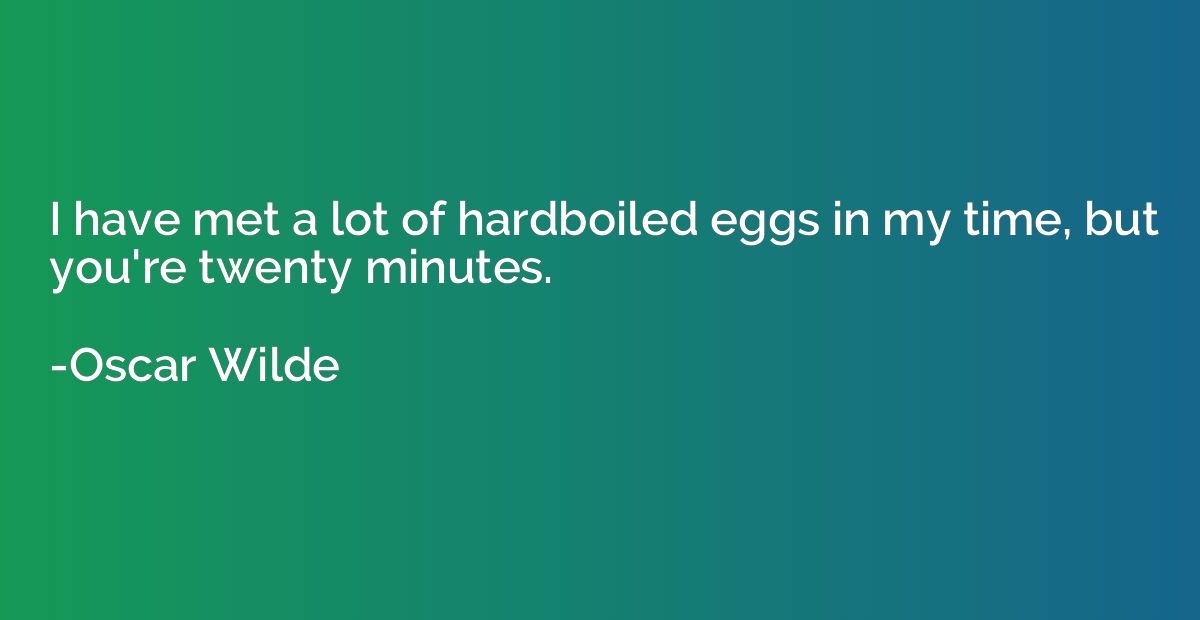 I have met a lot of hardboiled eggs in my time, but you're t