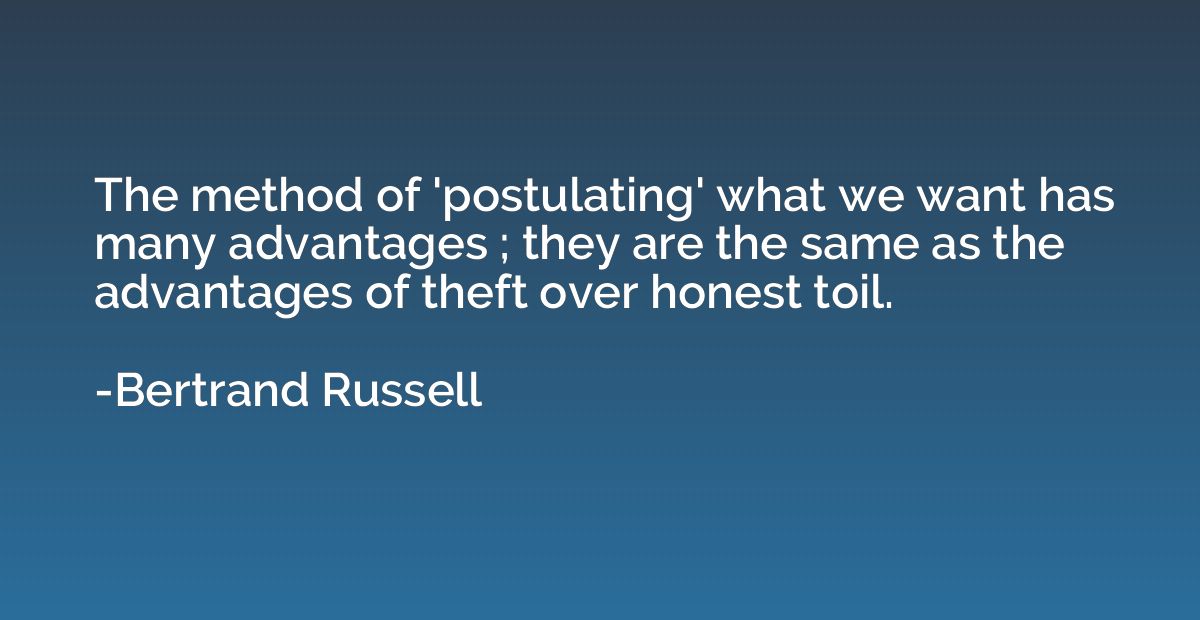 The method of 'postulating' what we want has many advantages