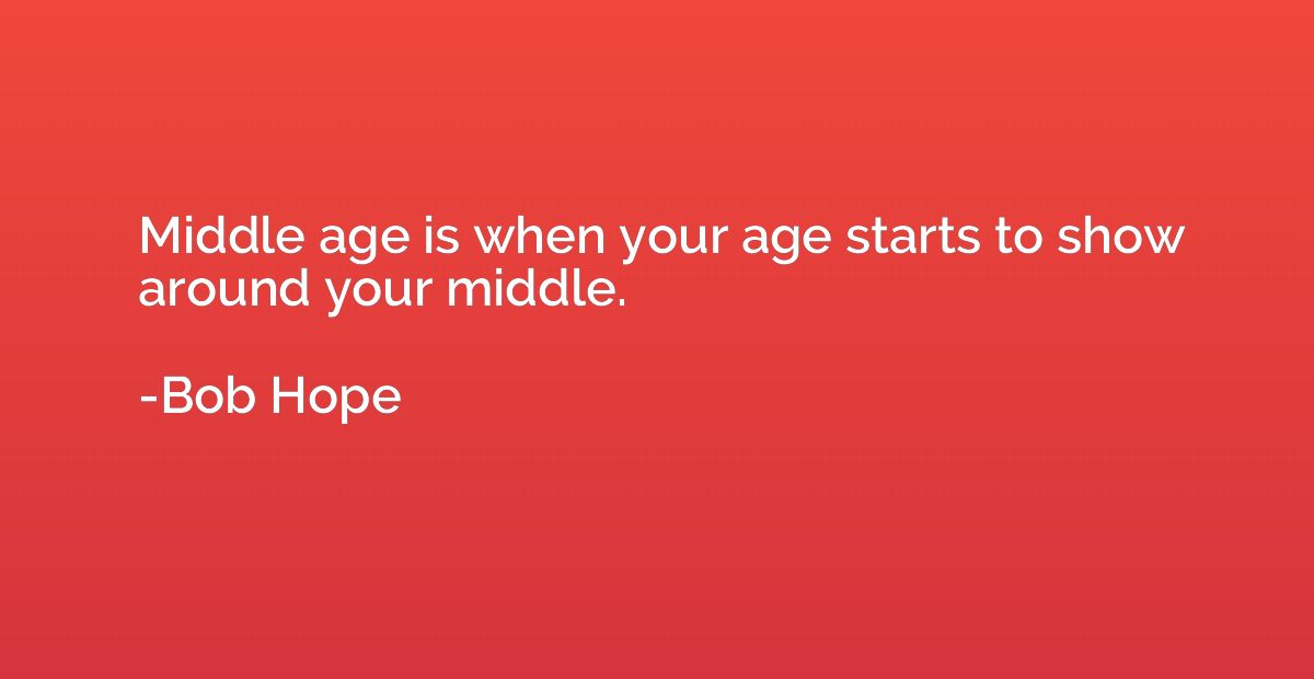 Middle age is when your age starts to show around your middl