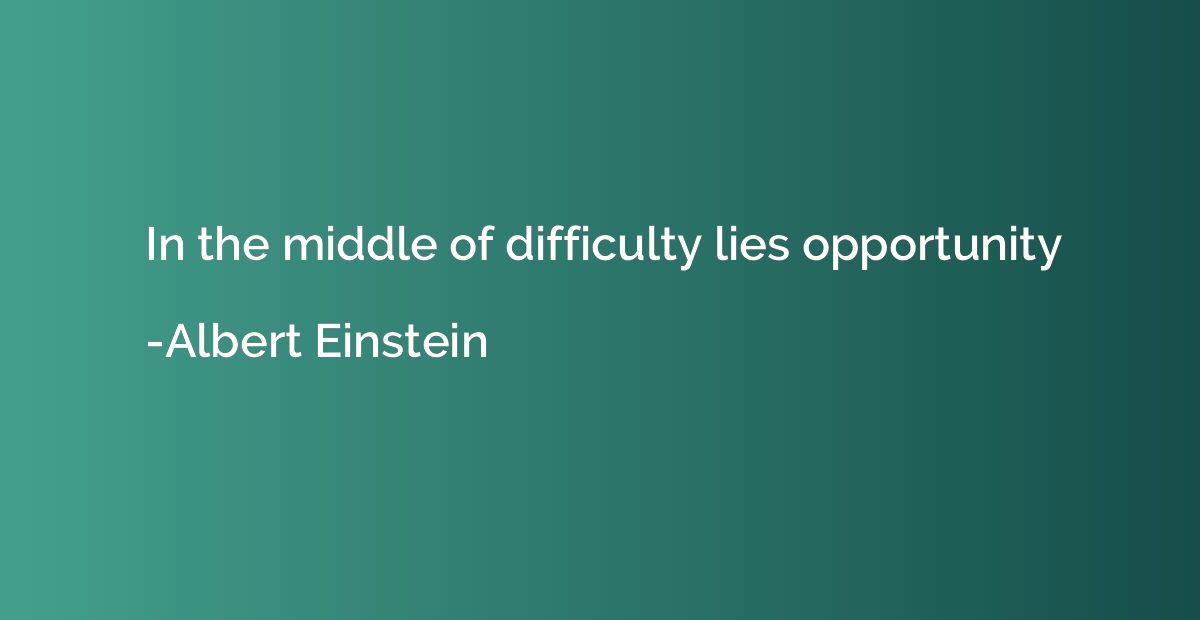 In the middle of difficulty lies opportunity