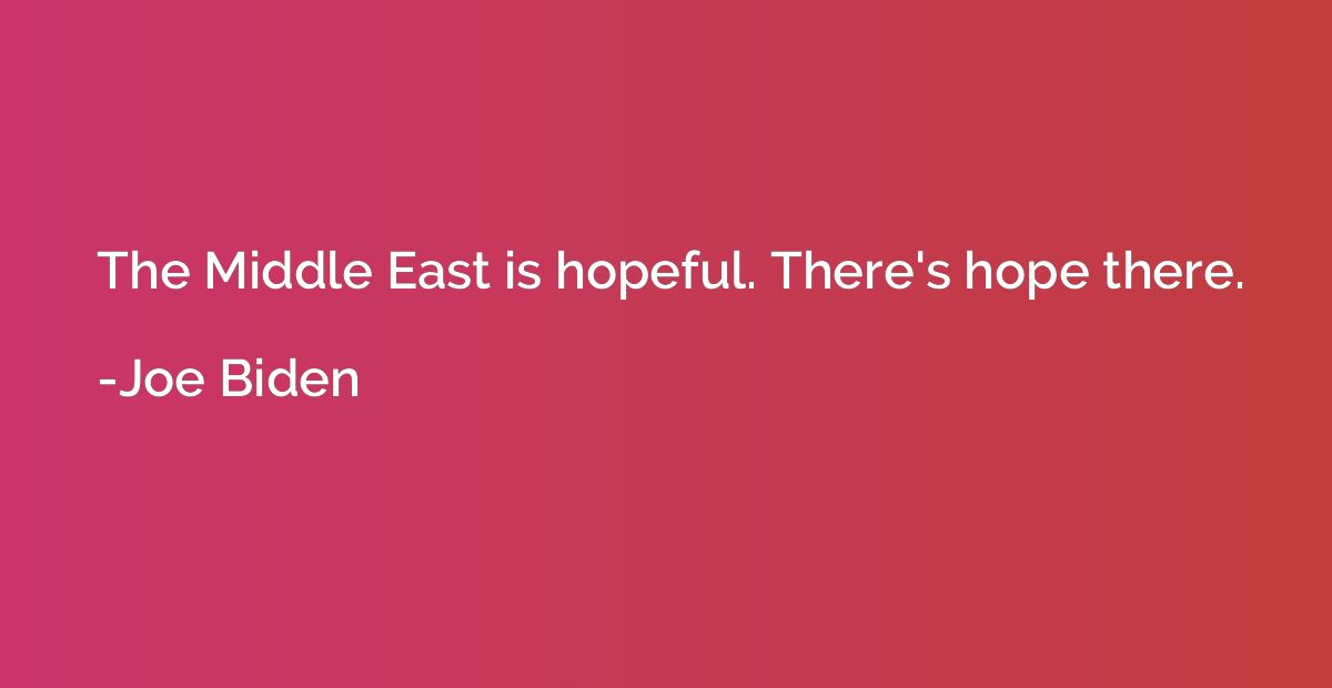 The Middle East is hopeful. There's hope there.