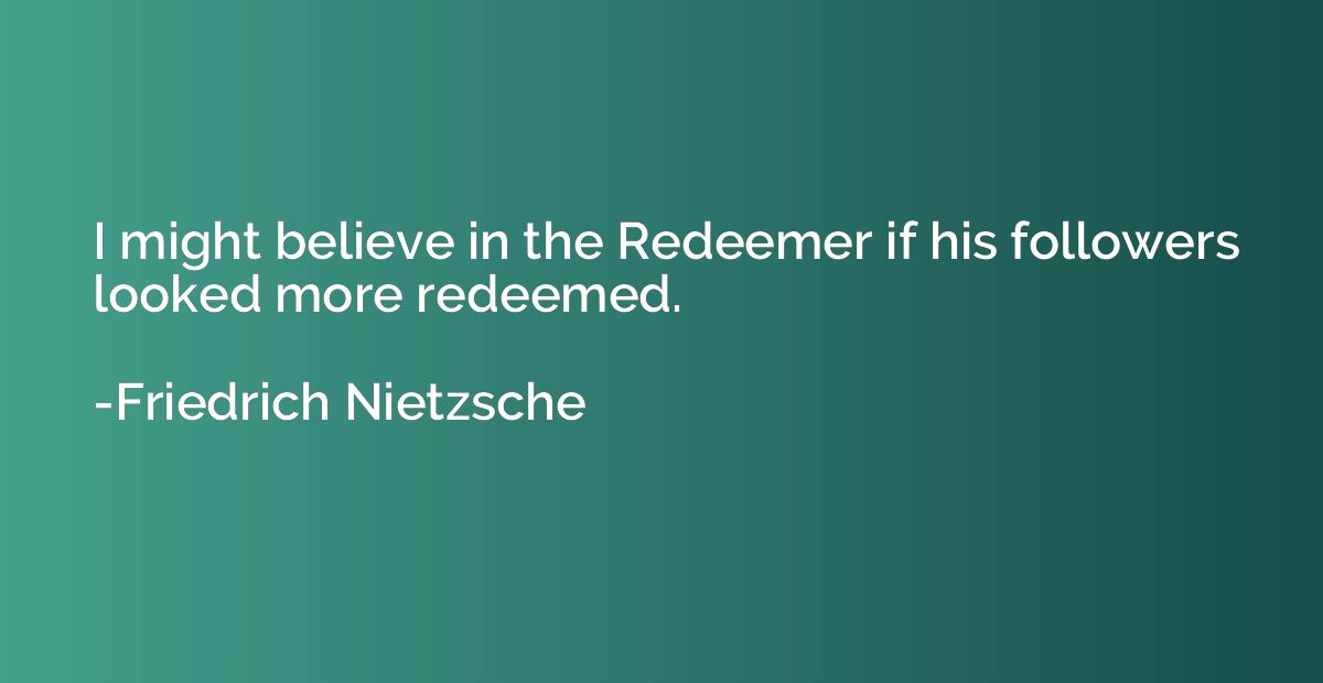 I might believe in the Redeemer if his followers looked more