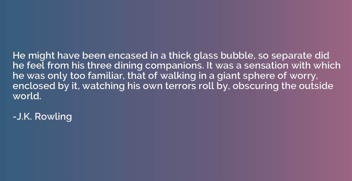 He might have been encased in a thick glass bubble, so separ