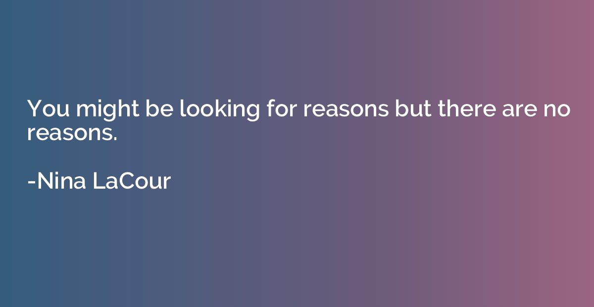 You might be looking for reasons but there are no reasons.