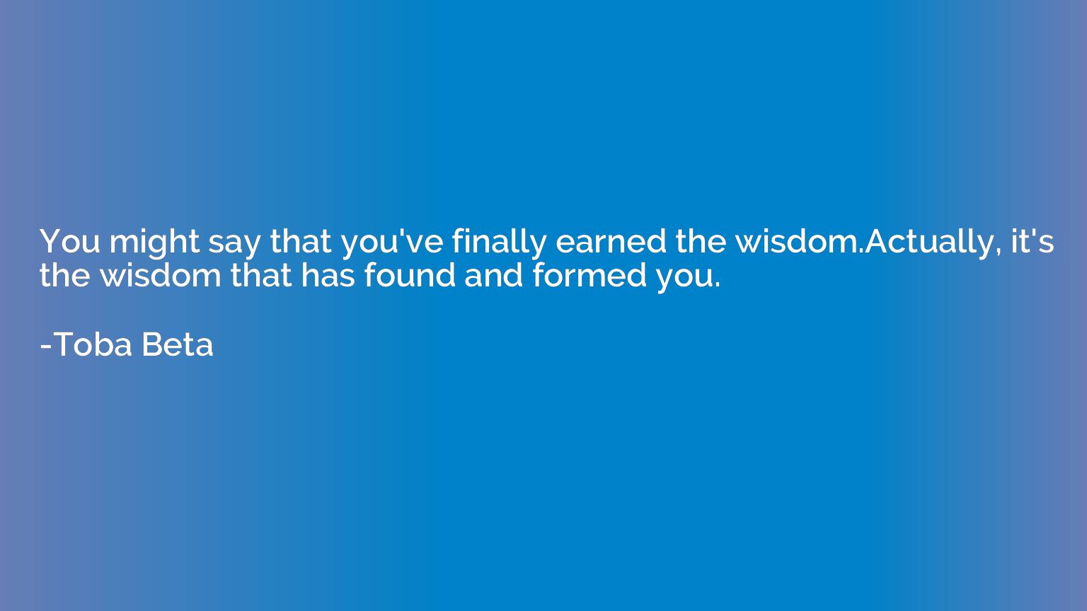 You might say that you've finally earned the wisdom.Actually