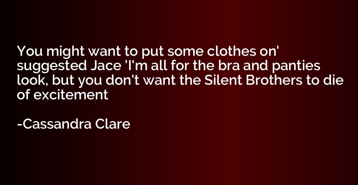 You might want to put some clothes on' suggested Jace 'I'm a