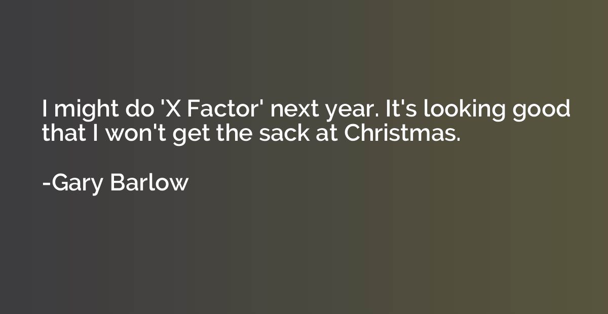 I might do 'X Factor' next year. It's looking good that I wo