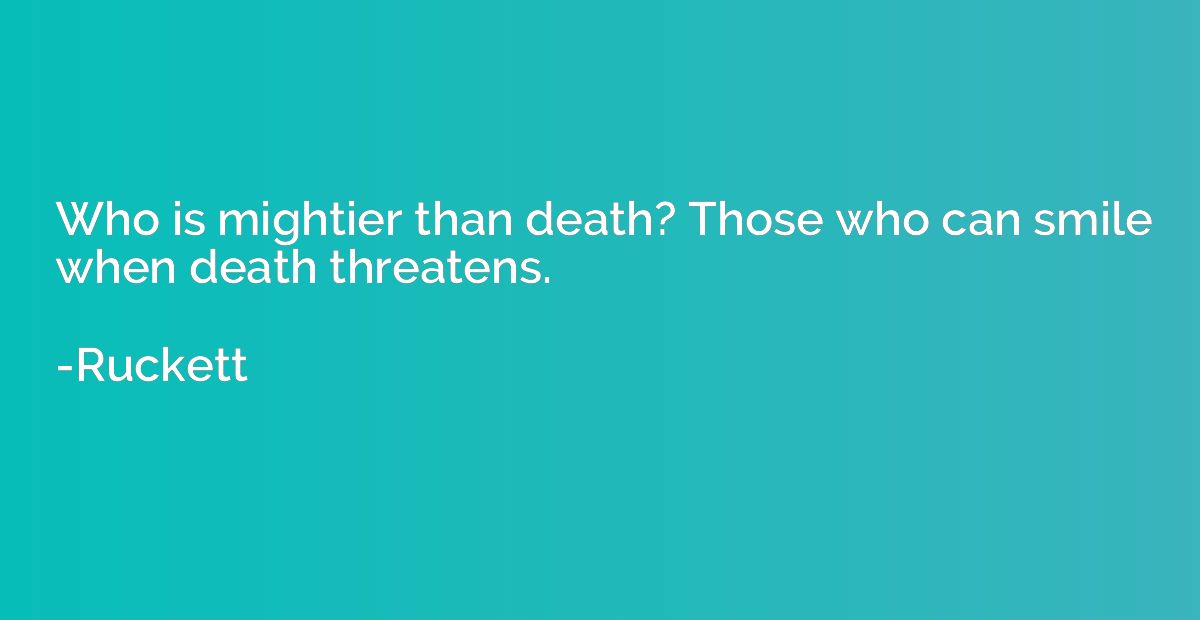 Who is mightier than death? Those who can smile when death t