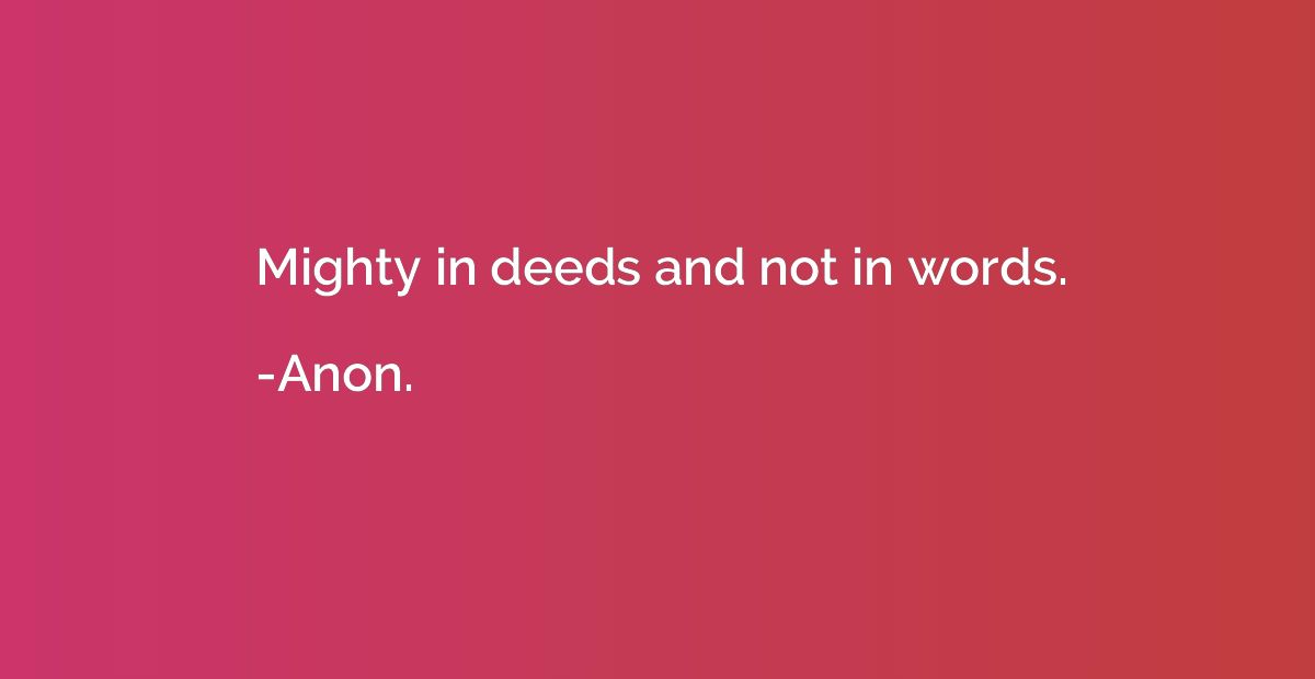Mighty in deeds and not in words.
