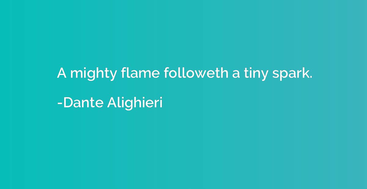 A mighty flame followeth a tiny spark.