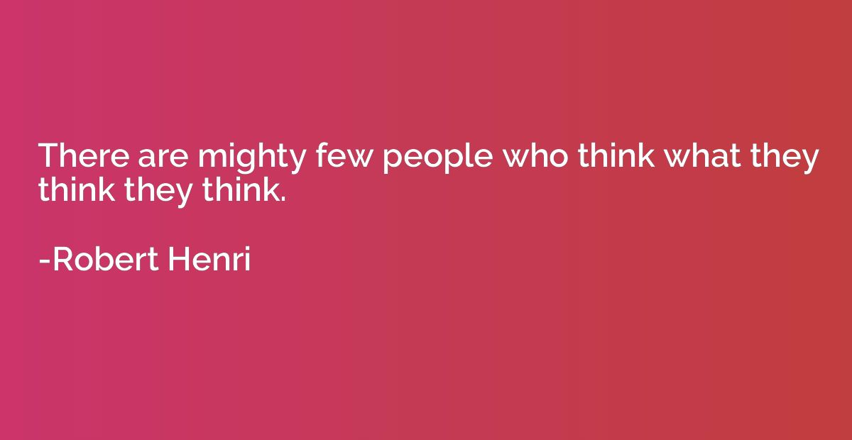 There are mighty few people who think what they think they t