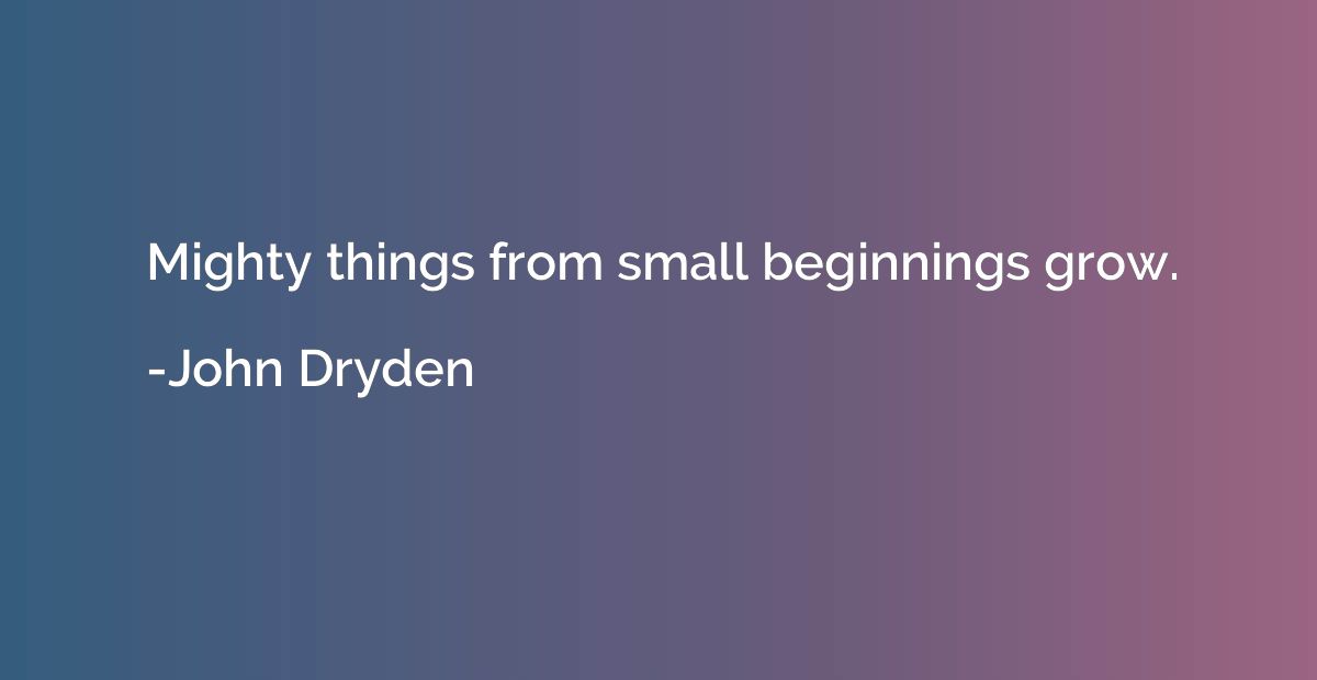 Mighty things from small beginnings grow.