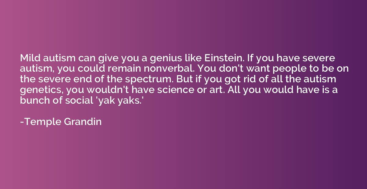 Mild autism can give you a genius like Einstein. If you have