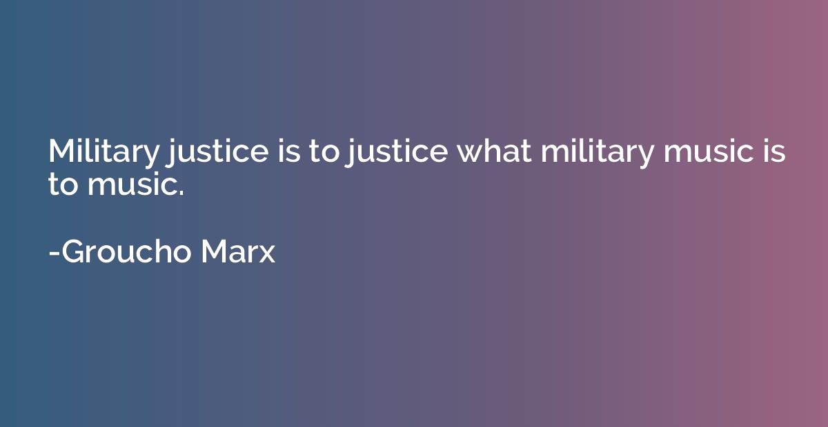 Military justice is to justice what military music is to mus