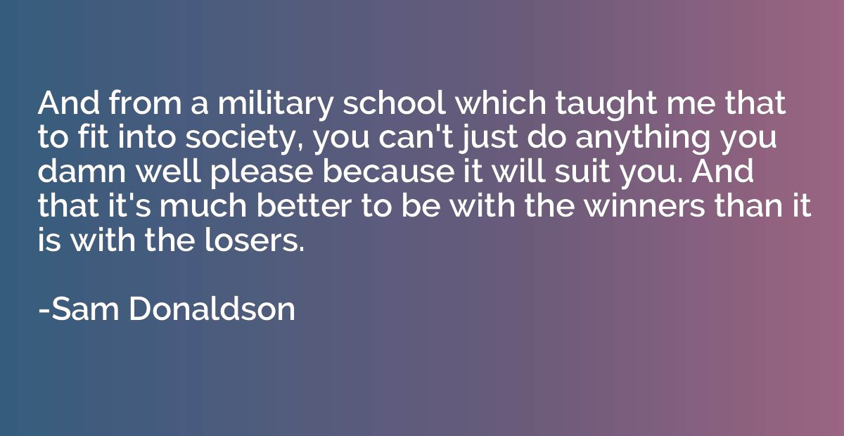 And from a military school which taught me that to fit into 