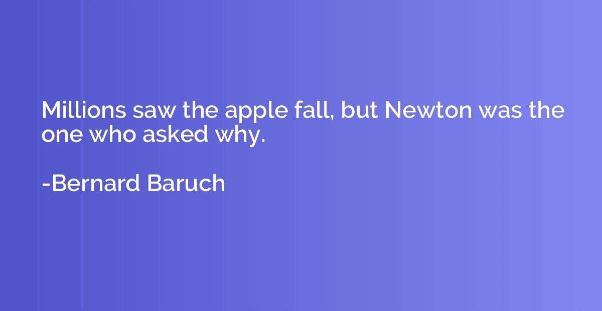 Millions saw the apple fall, but Newton was the one who aske