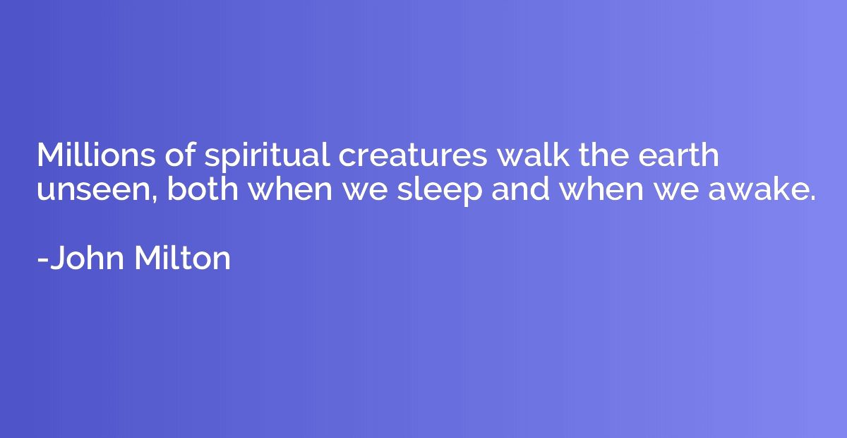 Millions of spiritual creatures walk the earth unseen, both 