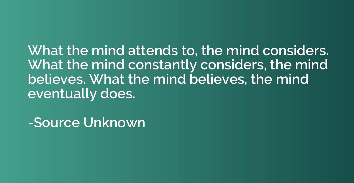 What the mind attends to, the mind considers. What the mind 
