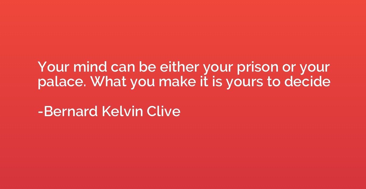 Your mind can be either your prison or your palace. What you