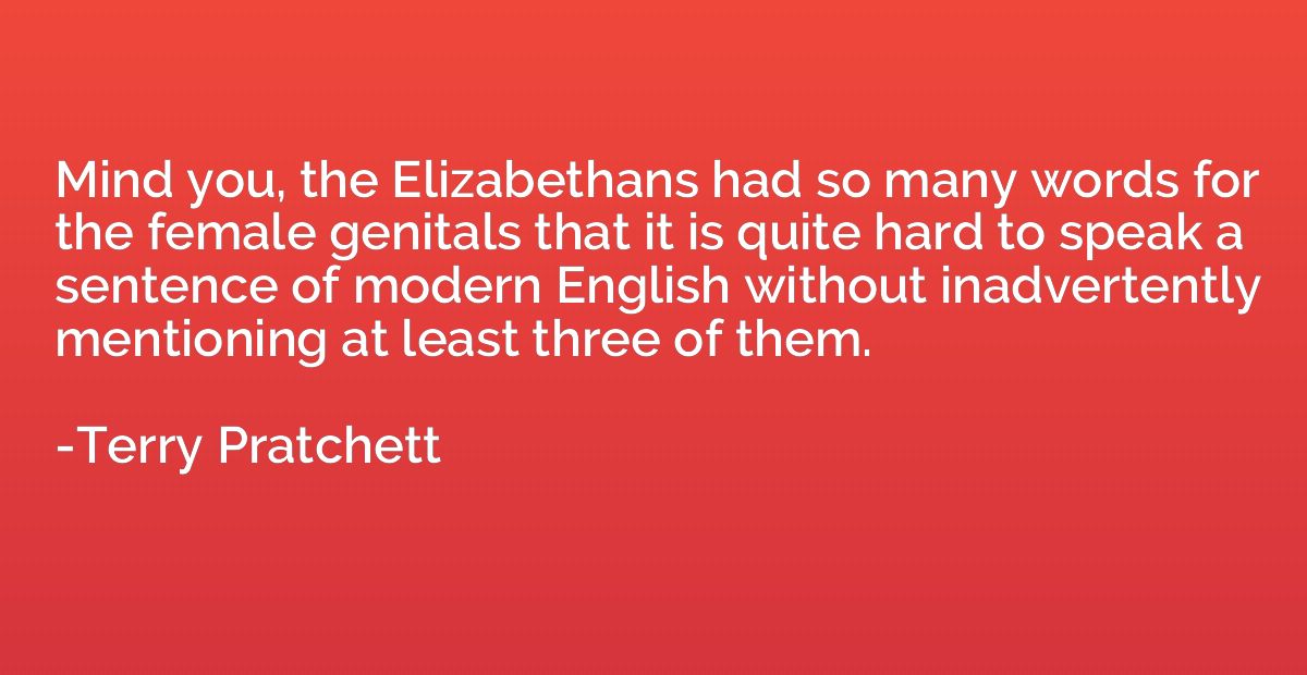 Mind you, the Elizabethans had so many words for the female 