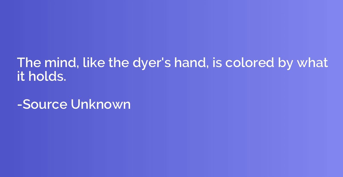 The mind, like the dyer's hand, is colored by what it holds.