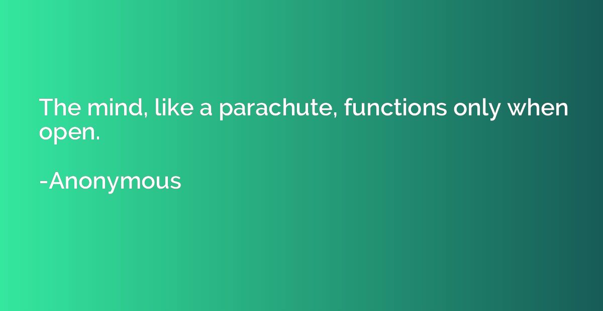 The mind, like a parachute, functions only when open.
