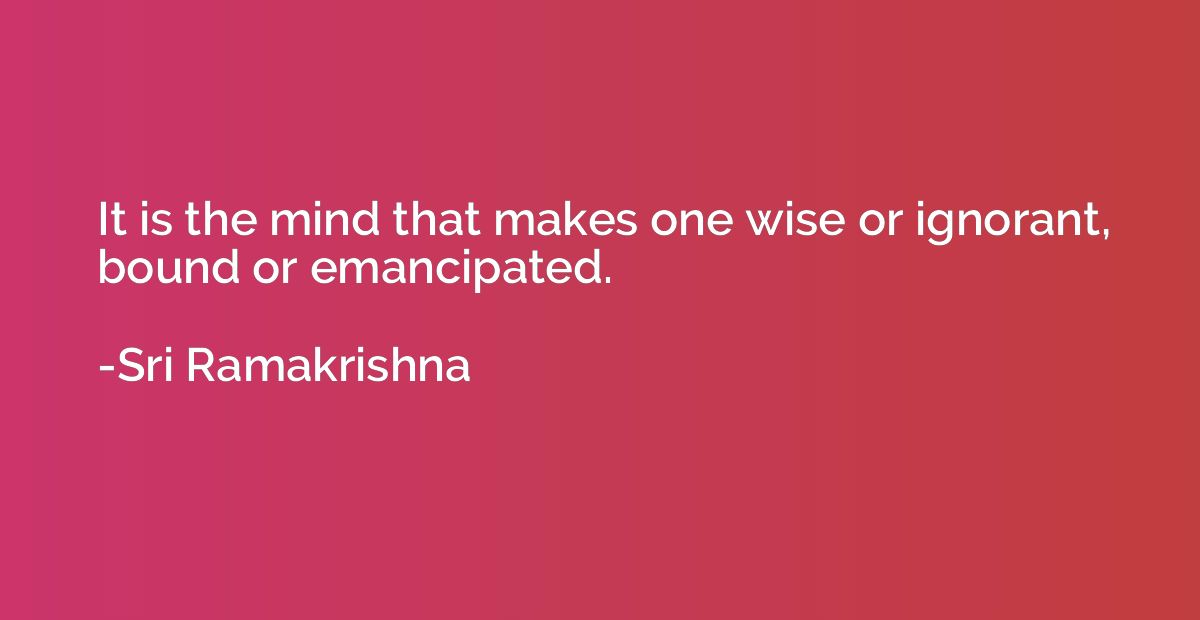 It is the mind that makes one wise or ignorant, bound or ema