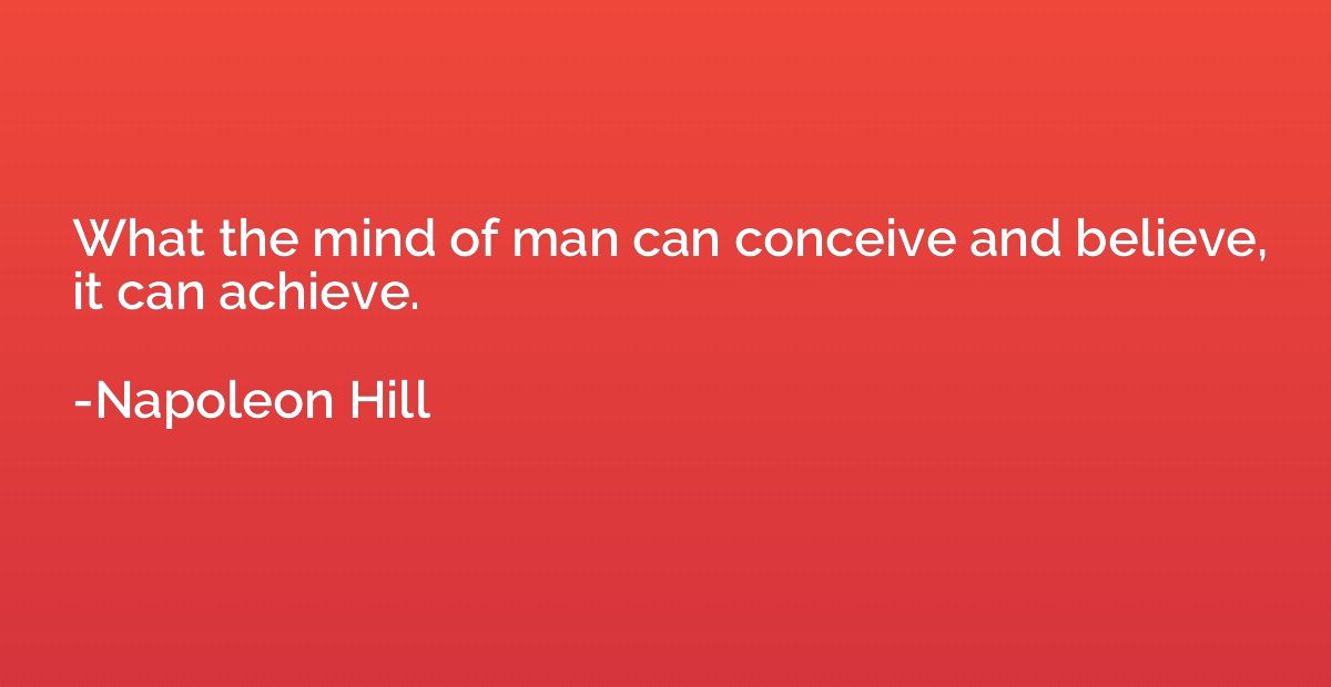 What the mind of man can conceive and believe, it can achiev