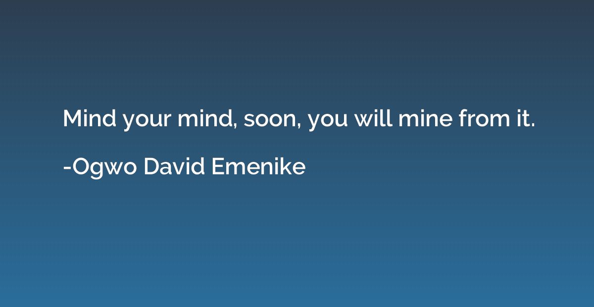 Mind your mind, soon, you will mine from it.