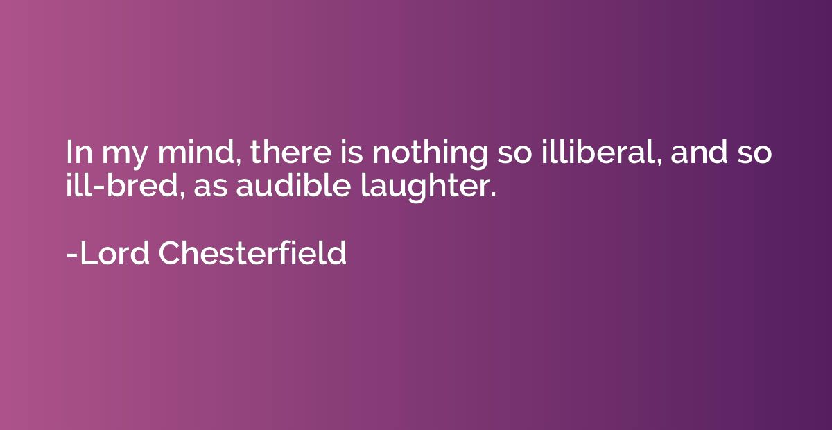 In my mind, there is nothing so illiberal, and so ill-bred, 