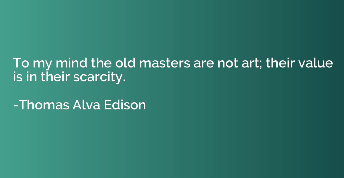 To my mind the old masters are not art; their value is in th