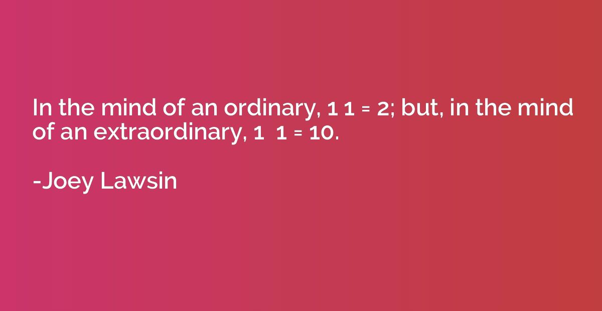 In the mind of an ordinary, 1 1 = 2; but, in the mind of an 