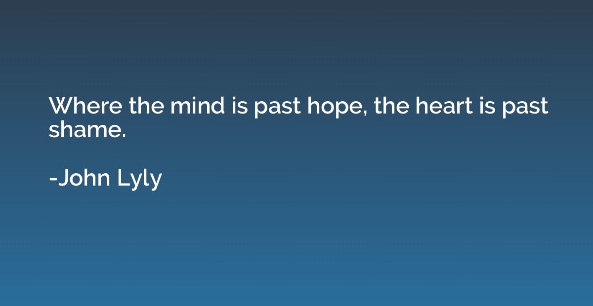 Where the mind is past hope, the heart is past shame.