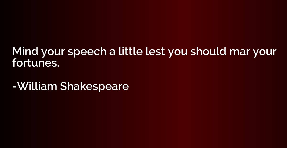 Mind your speech a little lest you should mar your fortunes.