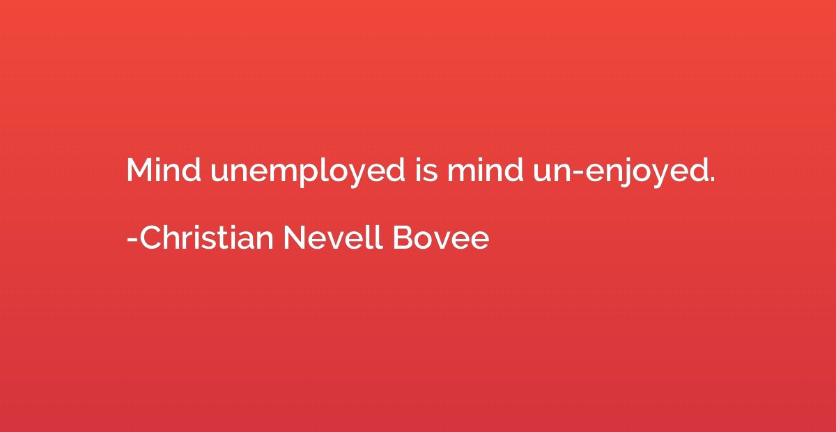 Mind unemployed is mind un-enjoyed.